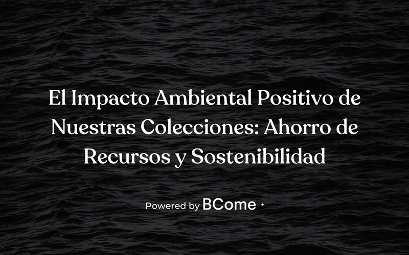 El impacto ambiental positivo de nuestras colecciones: ahorro de recursos y sostenibilidad. Powered by BCome